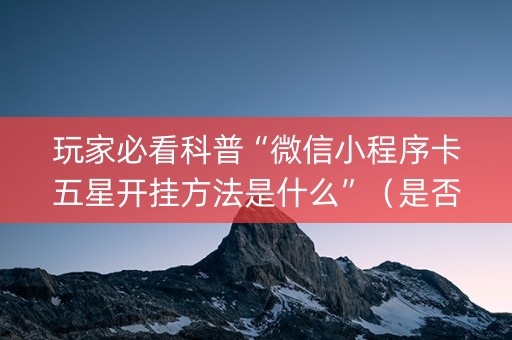 玩家必看科普“微信小程序卡五星开挂方法是什么”（是否能开挂)
