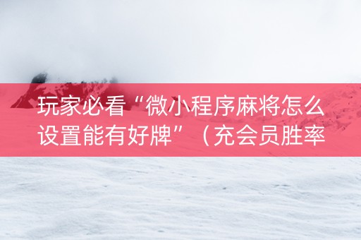 玩家必看“微小程序麻将怎么设置能有好牌”（充会员胜率高)