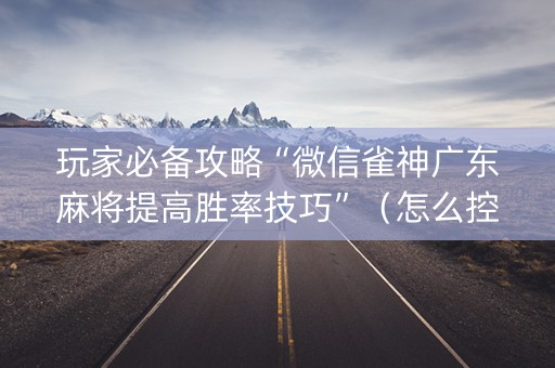 玩家必备攻略“微信雀神广东麻将提高胜率技巧”（怎么控制输赢)