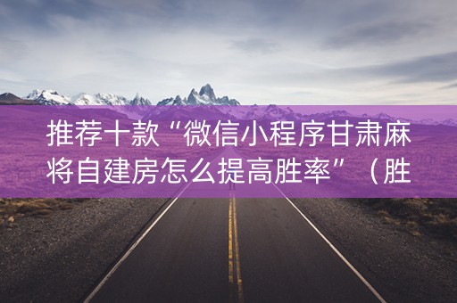 推荐十款“微信小程序甘肃麻将自建房怎么提高胜率”（胜负规律拿好牌)