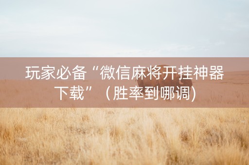 玩家必备“微信麻将开挂神器下载”（胜率到哪调)