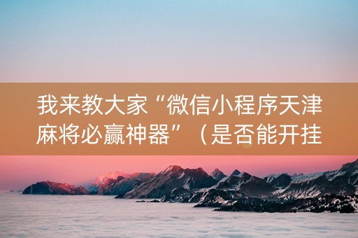 我来教大家“微信小程序天津麻将必赢神器”（是否能开挂)