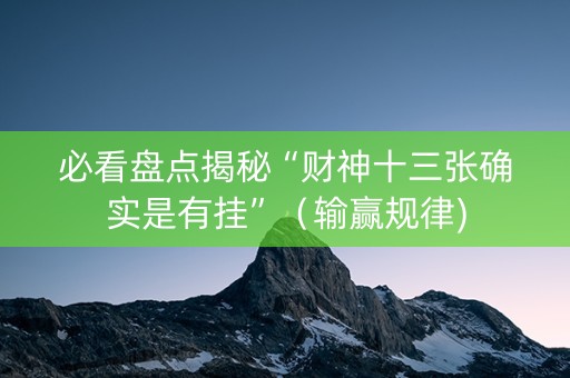 必看盘点揭秘“财神十三张确实是有挂”（输赢规律)