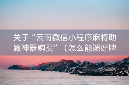 关于“云南微信小程序麻将助赢神器购买”（怎么能调好牌)