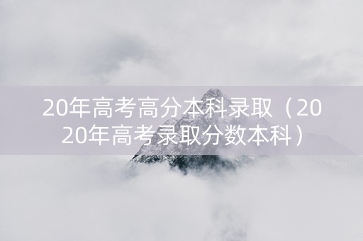 20年高考高分本科录取（2020年高考录取分数本科）