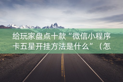给玩家盘点十款“微信小程序卡五星开挂方法是什么”（怎么提高胜率)