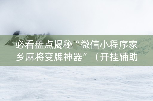 必看盘点揭秘“微信小程序家乡麻将变牌神器”（开挂辅助插件)
