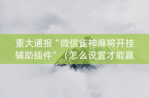 重大通报“微信雀神麻将开挂辅助插件”（怎么设置才能赢)