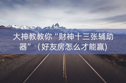 大神教教你“财神十三张辅助器”（好友房怎么才能赢)