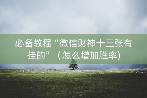 必备教程“微信财神十三张有挂的”（怎么增加胜率)