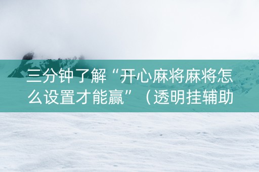 三分钟了解“开心麻将麻将怎么设置才能赢”（透明挂辅助器)
