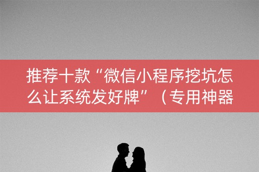 推荐十款“微信小程序挖坑怎么让系统发好牌”（专用神器)
