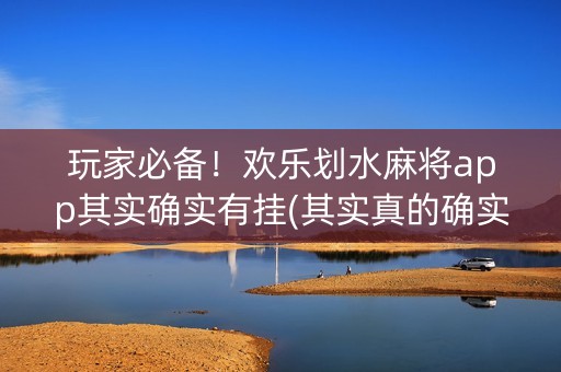 玩家必备！欢乐划水麻将app其实确实有挂(其实真的确实有挂)