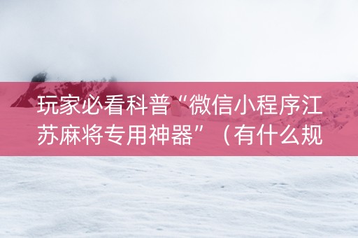 玩家必看科普“微信小程序江苏麻将专用神器”（有什么规律)