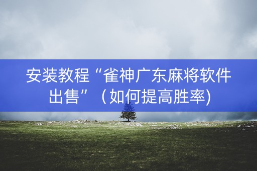 安装教程“雀神广东麻将软件出售”（如何提高胜率)