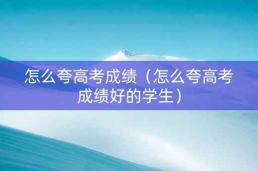 怎么夸高考成绩（怎么夸高考成绩好的学生）