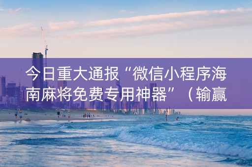 今日重大通报“微信小程序海南麻将免费专用神器”（输赢有什么规律)