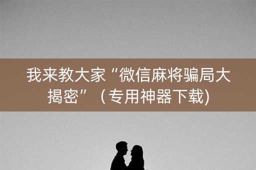 我来教大家“微信麻将骗局大揭密”（专用神器下载)