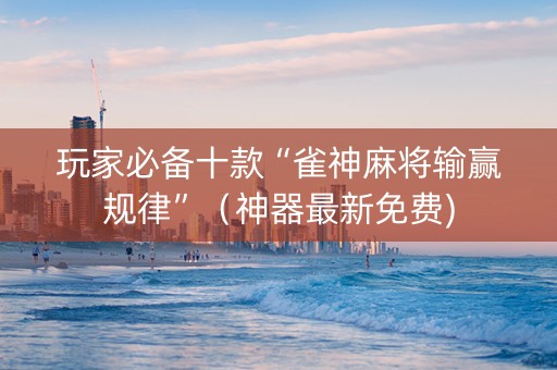 玩家必备十款“雀神麻将输赢规律”（神器最新免费)