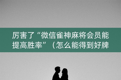 厉害了“微信雀神麻将会员能提高胜率”（怎么能得到好牌)