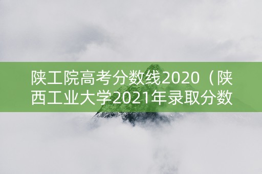 陕工院高考分数线2020（陕西工业大学2021年录取分数线）