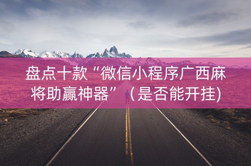 盘点十款“微信小程序广西麻将助赢神器”（是否能开挂)