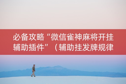 必备攻略“微信雀神麻将开挂辅助插件”（辅助挂发牌规律)