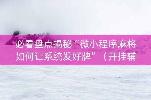 必看盘点揭秘“微小程序麻将如何让系统发好牌”（开挂辅助器插件)