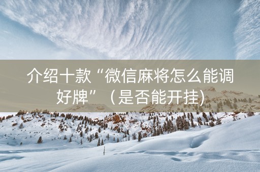 介绍十款“微信麻将怎么能调好牌”（是否能开挂)