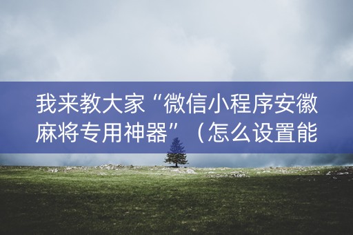 我来教大家“微信小程序安徽麻将专用神器”（怎么设置能有好牌)