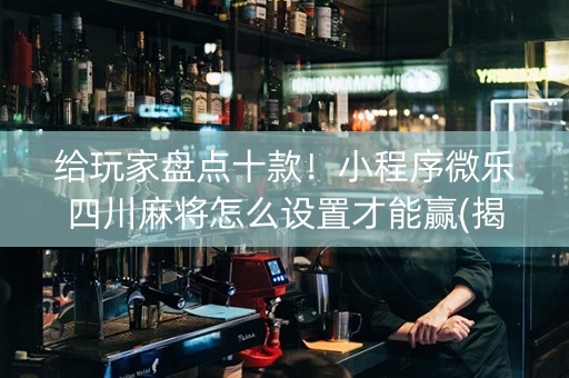 给玩家盘点十款！小程序微乐四川麻将怎么设置才能赢(揭秘小程序自建房怎么赢)