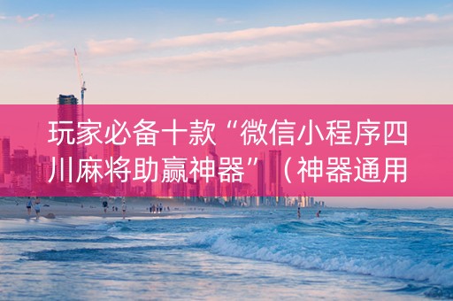 玩家必备十款“微信小程序四川麻将助赢神器”（神器通用版)