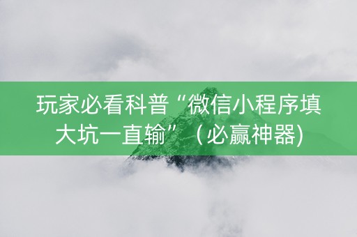 玩家必看科普“微信小程序填大坑一直输”（必赢神器)
