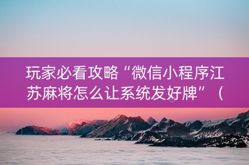 玩家必看攻略“微信小程序江苏麻将怎么让系统发好牌”（攻略插件)