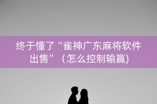 终于懂了“雀神广东麻将软件出售”（怎么控制输赢)