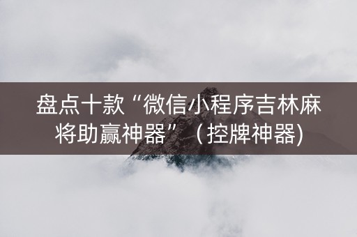 盘点十款“微信小程序吉林麻将助赢神器”（控牌神器)