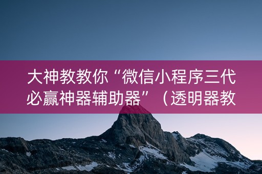 大神教教你“微信小程序三代必赢神器辅助器”（透明器教程)