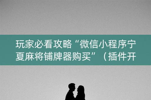 玩家必看攻略“微信小程序宁夏麻将铺牌器购买”（插件开挂免费AI)