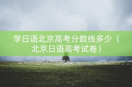学日语北京高考分数线多少（北京日语高考试卷）