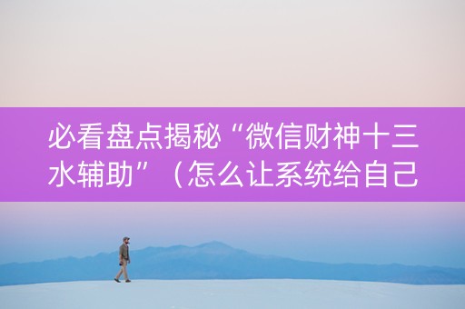 必看盘点揭秘“微信财神十三水辅助”（怎么让系统给自己好牌)