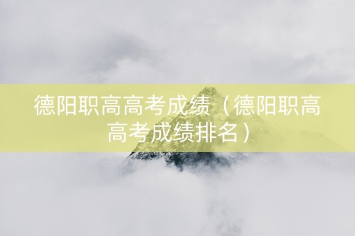 德阳职高高考成绩（德阳职高高考成绩排名）