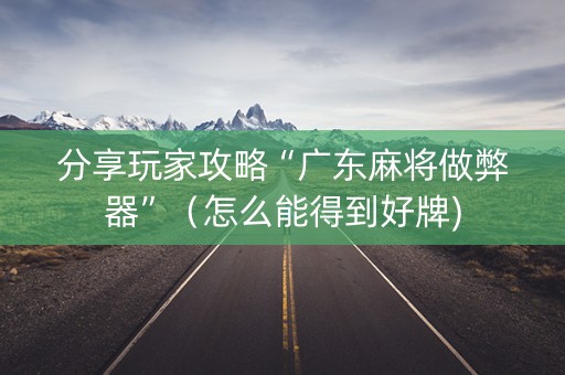分享玩家攻略“广东麻将做弊器”（怎么能得到好牌)