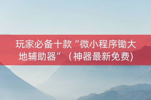 玩家必备十款“微小程序锄大地辅助器”（神器最新免费)