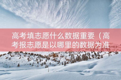 高考填志愿什么数据重要（高考报志愿是以哪里的数据为准）