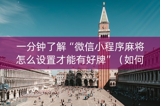 一分钟了解“微信小程序麻将怎么设置才能有好牌”（如何让系统发好牌)