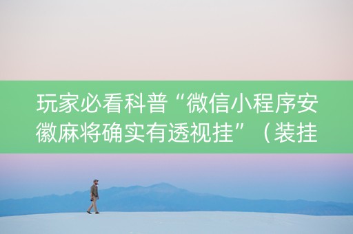 玩家必看科普“微信小程序安徽麻将确实有透视挂”（装挂怎么安装)