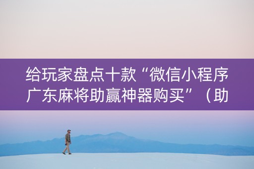 给玩家盘点十款“微信小程序广东麻将助赢神器购买”（助赢神器购买)