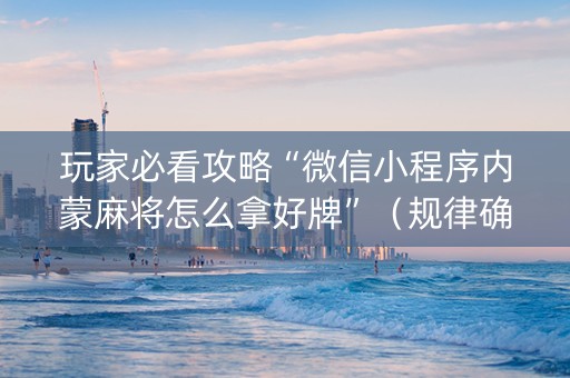 玩家必看攻略“微信小程序内蒙麻将怎么拿好牌”（规律确实有挂)
