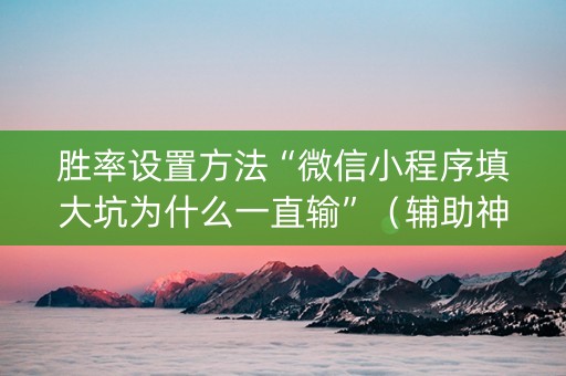 胜率设置方法“微信小程序填大坑为什么一直输”（辅助神器免费)