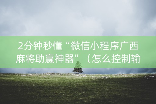 2分钟秒懂“微信小程序广西麻将助赢神器”（怎么控制输赢)